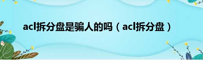 acl拆分盘是骗人的吗（acl拆分盘）