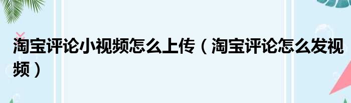 淘宝评论小视频怎么上传（淘宝评论怎么发视频）