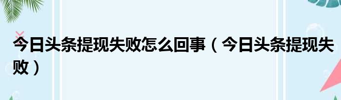 今日头条提现失败怎么回事（今日头条提现失败）