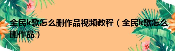 全民k歌怎么删作品视频教程（全民k歌怎么删作品）