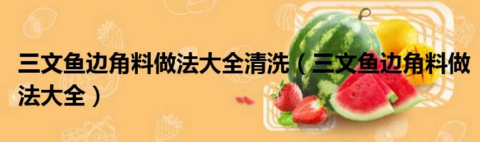 三文鱼边角料做法大全清洗（三文鱼边角料做法大全）