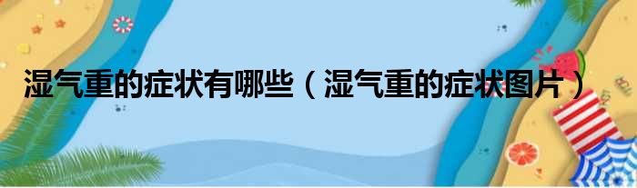 湿气重的症状有哪些（湿气重的症状图片）