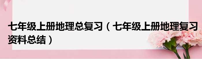 七年级上册地理总复习（七年级上册地理复习资料总结）