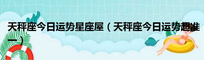 天秤座今日运势星座屋（天秤座今日运势超准一）