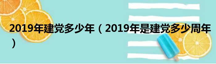 2019年建党多少年（2019年是建党多少周年）