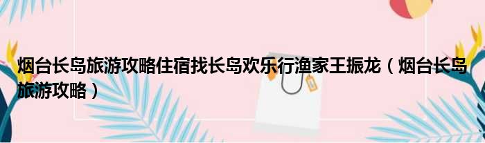 烟台长岛旅游攻略住宿找长岛欢乐行渔家王振龙（烟台长岛旅游攻略）