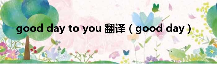 good day to you 翻译（good day）