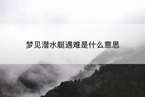 梦见潜水艇遇难是什么意思