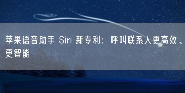 苹果语音助手 Siri 新专利：呼叫联系人更高效、更智能