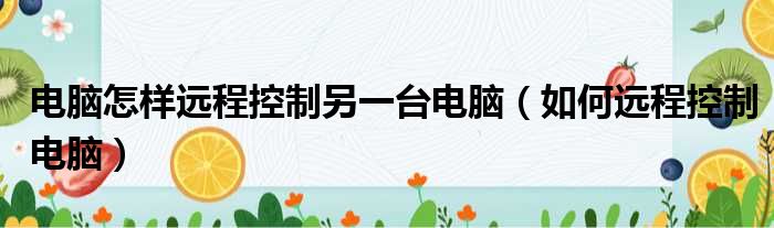 电脑怎样远程控制另一台电脑（如何远程控制电脑）