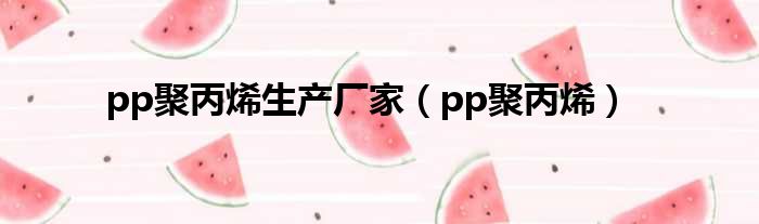 pp聚丙烯生产厂家（pp聚丙烯）