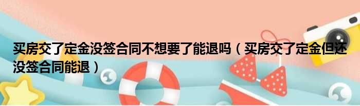 买房交了定金没签合同不想要了能退吗（买房交了定金但还没签合同能退）