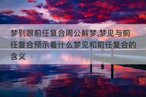 梦到跟前任复合周公解梦 梦见与前任复合预示着什么梦见和前任复合的含义