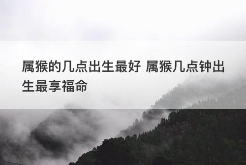 属猴的几点出生最好 属猴几点钟出生最享福命