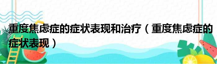 重度焦虑症的症状表现和治疗（重度焦虑症的症状表现）