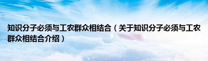  知识分子必须与工农群众相结合（关于知识分子必须与工农群众相结合介绍）