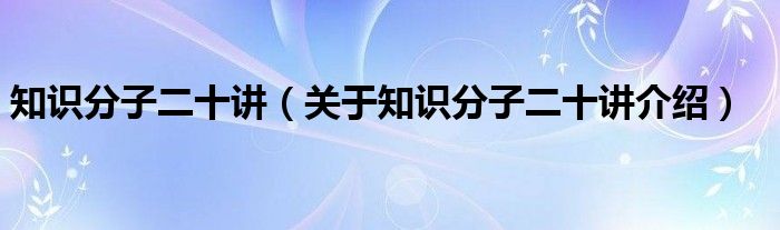  知识分子二十讲（关于知识分子二十讲介绍）