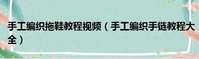 手工编织拖鞋教程视频（手工编织手链教程大全）