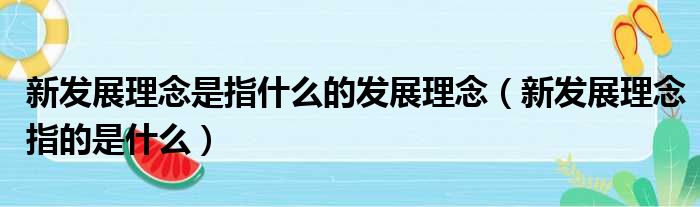 新发展理念是指什么的发展理念（新发展理念指的是什么）