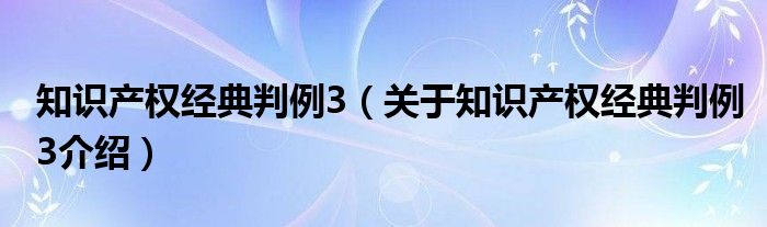  知识产权经典判例3（关于知识产权经典判例3介绍）