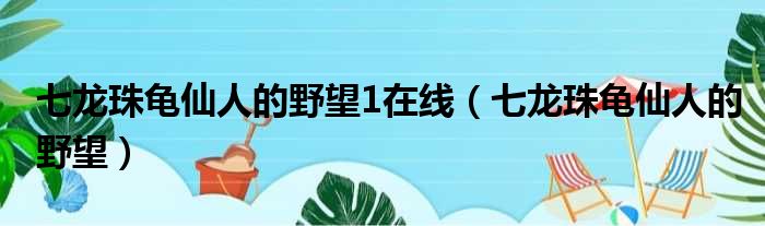 七龙珠龟仙人的野望1在线（七龙珠龟仙人的野望）