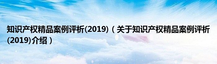  知识产权精品案例评析(2019)（关于知识产权精品案例评析(2019)介绍）