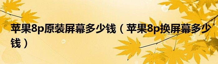 苹果8p原装屏幕多少钱（苹果8p换屏幕多少钱）