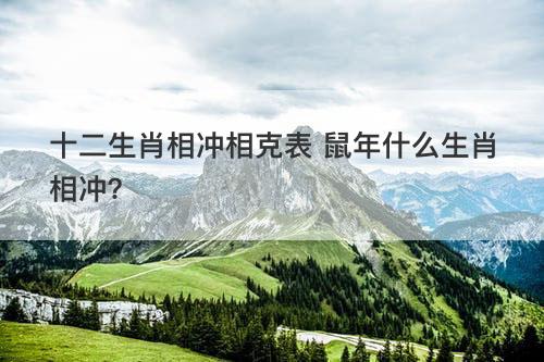 十二生肖相冲相克表 鼠年什么生肖相冲？