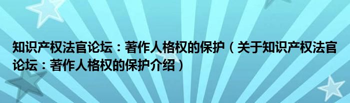  知识产权法官论坛：著作人格权的保护（关于知识产权法官论坛：著作人格权的保护介绍）