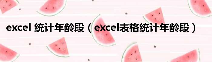 excel 统计年龄段（excel表格统计年龄段）