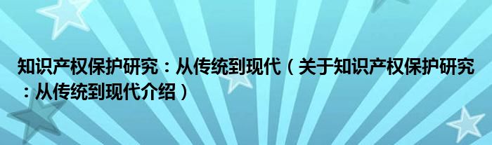  知识产权保护研究：从传统到现代（关于知识产权保护研究：从传统到现代介绍）