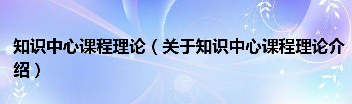  知识中心课程理论（关于知识中心课程理论介绍）