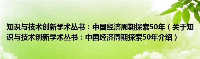  知识与技术创新学术丛书：中国经济周期探索50年（关于知识与技术创新学术丛书：中国经济周期探索50年介绍）