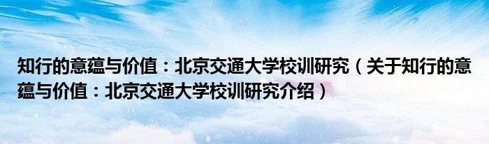  知行的意蕴与价值：北京交通大学校训研究（关于知行的意蕴与价值：北京交通大学校训研究介绍）