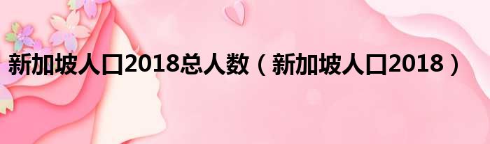 新加坡人口2018总人数（新加坡人口2018）