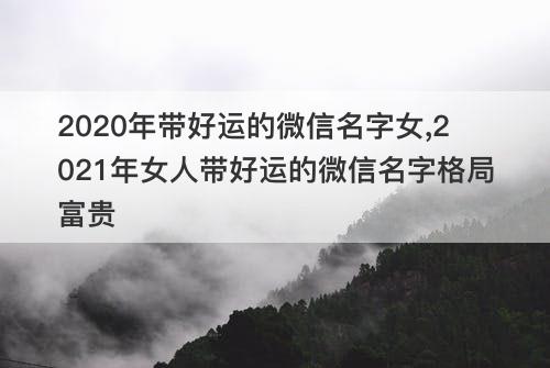 2020年带好运的微信名字女 2021年女人带好运的微信名字格局富贵