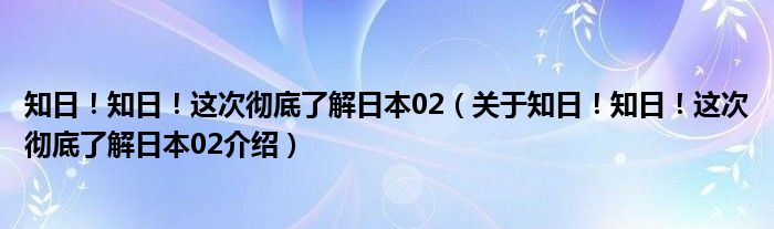  知日！知日！这次彻底了解日本02（关于知日！知日！这次彻底了解日本02介绍）