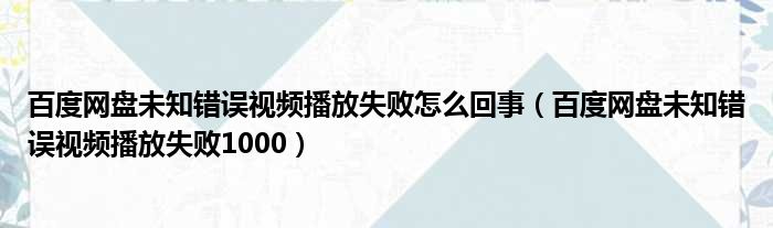 百度网盘未知错误视频播放失败怎么回事（百度网盘未知错误视频播放失败1000）