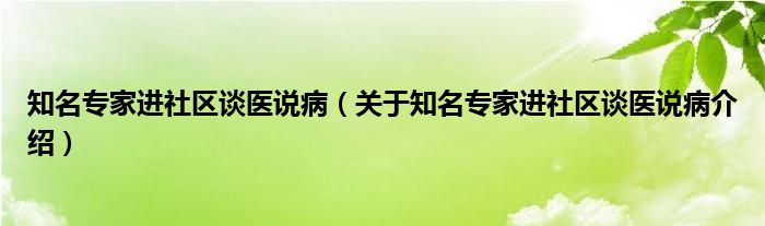  知名专家进社区谈医说病（关于知名专家进社区谈医说病介绍）