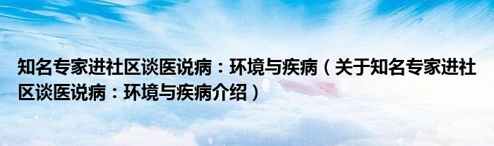  知名专家进社区谈医说病：环境与疾病（关于知名专家进社区谈医说病：环境与疾病介绍）