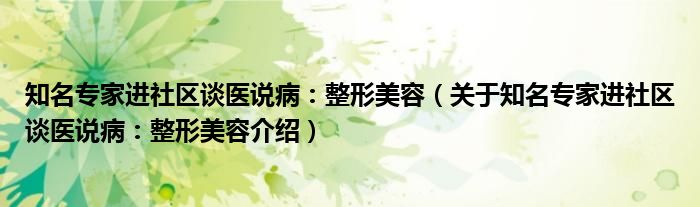  知名专家进社区谈医说病：整形美容（关于知名专家进社区谈医说病：整形美容介绍）