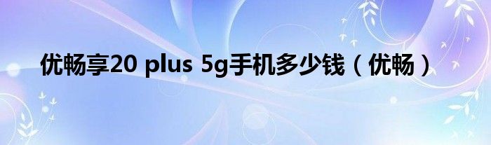 优畅享20 plus 5g手机多少钱（优畅）