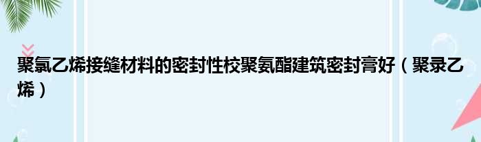 聚氯乙烯接缝材料的密封性校聚氨酯建筑密封膏好（聚录乙烯）