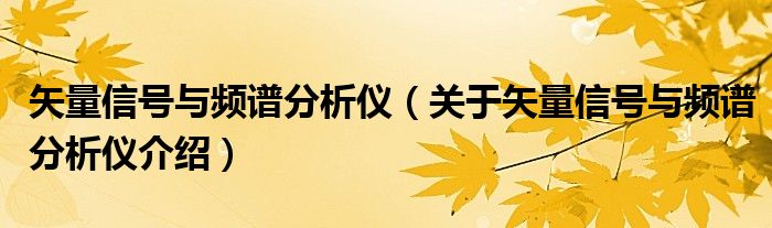  矢量信号与频谱分析仪（关于矢量信号与频谱分析仪介绍）