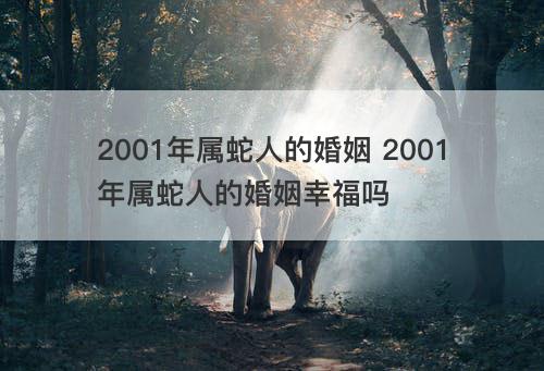 2001年属蛇人的婚姻 2001年属蛇人的婚姻幸福吗