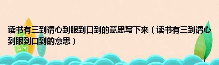 读书有三到谓心到眼到口到的意思写下来（读书有三到谓心到眼到口到的意思）