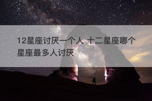 12星座讨厌一个人 十二星座哪个星座最多人讨厌