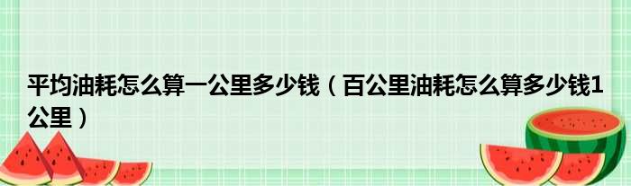 平均油耗怎么算一公里多少钱（百公里油耗怎么算多少钱1公里）