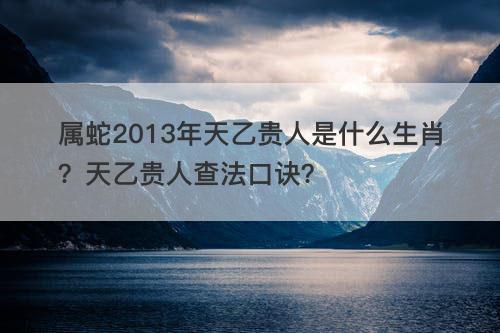 属蛇2013年天乙贵人是什么生肖？天乙贵人查法口诀？