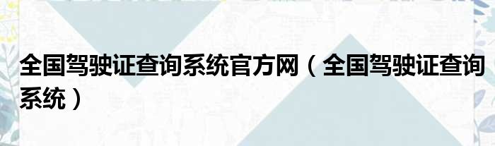 全国驾驶证查询系统官方网（全国驾驶证查询系统）